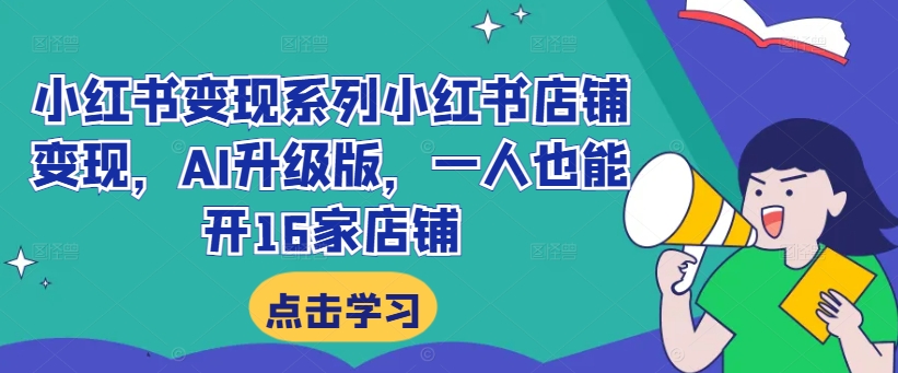 小红书变现系列小红书店铺变现，AI升级版，一人也能开16家店铺-Ai创业网