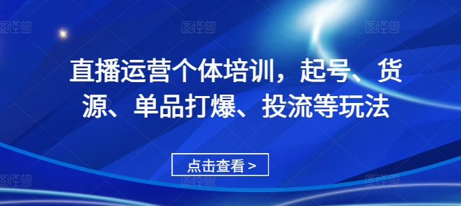 直播运营个体培训，起号、货源、单品打爆、投流等玩法-Ai创业网