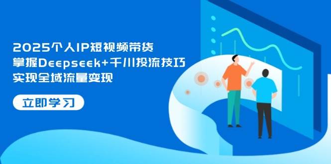 2025个人IP短视频带货，掌握Deepseek+千川投流技巧，实现全域流量变现-Ai创业网