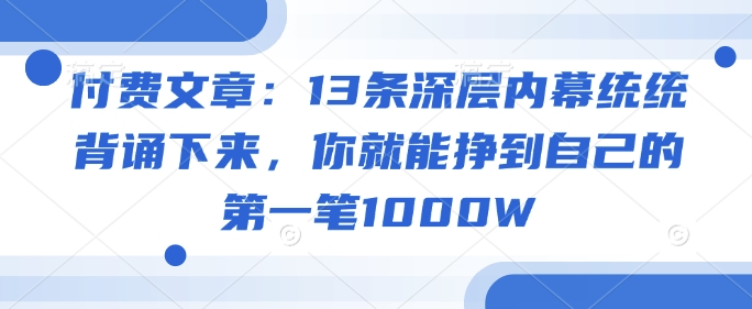 付费文章：13条深层内幕统统背诵下来，你就能挣到自己的第一笔1000W-Ai创业网