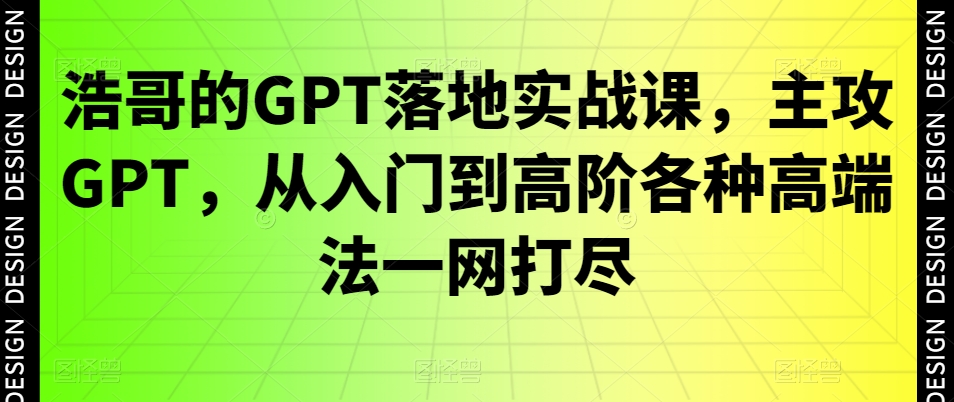 浩哥的GPT落地实战课，主攻GPT，从入门到高阶各种高端法一网打尽-Ai创业网