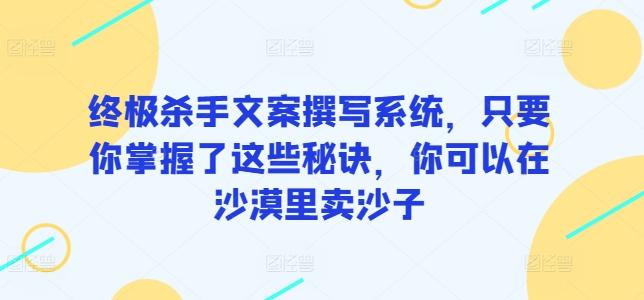 终极杀手文案撰写系统，只要你掌握了这些秘诀，你可以在沙漠里卖沙子-Ai创业网