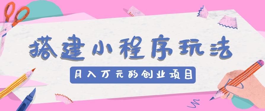 搭建小程序玩法分享，如何开启月收入万元的创业项目-Ai创业网