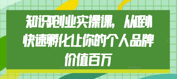 知识IP创业实操课，从0到1快速孵化让你的个人品牌价值百万-Ai创业网