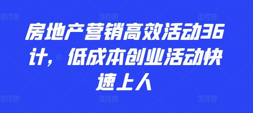 房地产营销高效活动36计，​低成本创业活动快速上人-Ai创业网