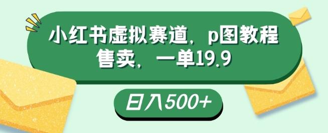 小红书虚拟赛道，p图教程售卖，一单19.9，简单易上手，日入500+-Ai创业网