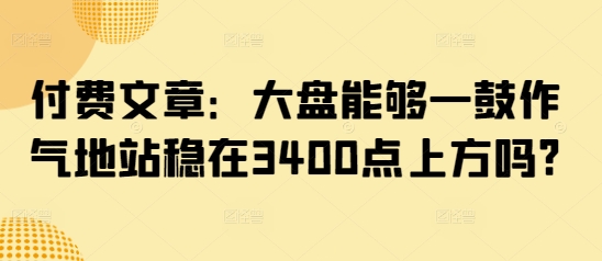 付费文章：大盘能够一鼓作气地站稳在3400点上方吗?-Ai创业网