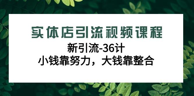 实体店引流视频课程，新引流-36计，小钱靠努力，大钱靠整合(48节-无水印)-Ai创业网