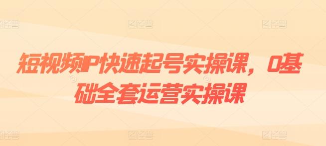 短视频IP快速起号实操课，0基础全套运营实操课，爆款内容设计+粉丝运营+内容变现-Ai创业网