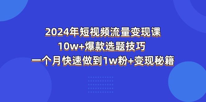 2024年短视频-流量变现课：10w+爆款选题技巧 一个月快速做到1w粉+变现秘籍-Ai创业网