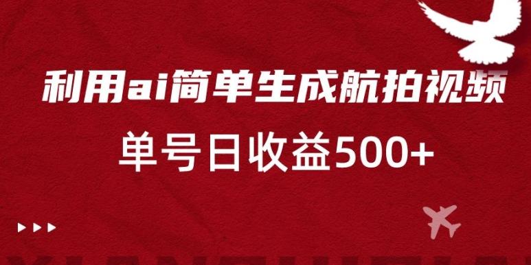 利用ai简单复制粘贴，生成航拍视频，单号日收益500+【揭秘】-Ai创业网
