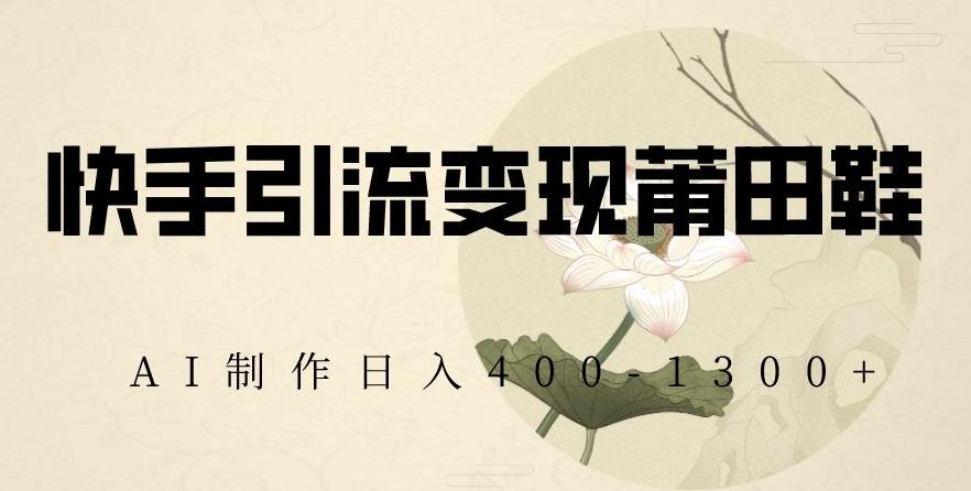 快手引流变现莆田鞋，AI制作日入400+【揭秘】-Ai创业网