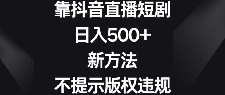 靠抖音直播短剧，日入500+，新方法、不提示版权违规【揭秘】-Ai创业网