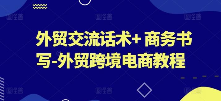 外贸交流话术+ 商务书写-外贸跨境电商教程-Ai创业网