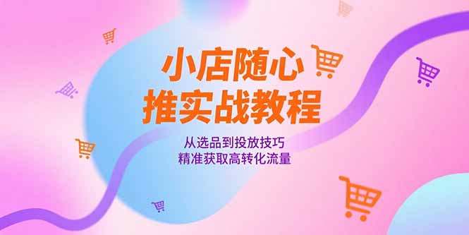 小店随心推实战教程，从选品到投放技巧，精准获取高转化流量-Ai创业网