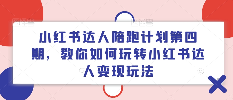 小红书达人陪跑计划第四期，教你如何玩转小红书达人变现玩法-Ai创业网