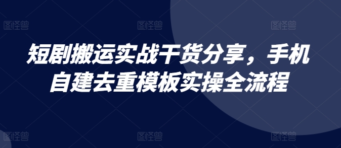 短剧搬运实战干货分享，手机自建去重模板实操全流程-Ai创业网