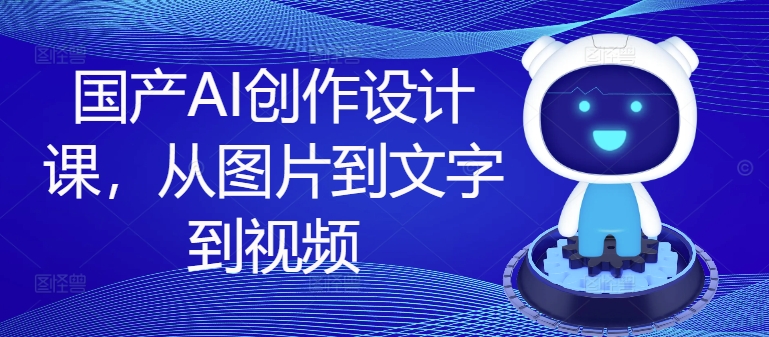 国产AI创作设计课，从图片到文字到视频-Ai创业网