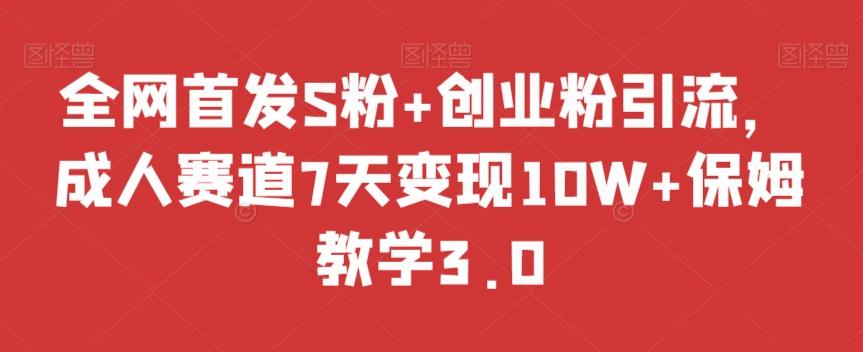 全网首发S粉+创业粉引流，成人赛道7天变现10W+保姆教学3.0【揭秘】-Ai创业网