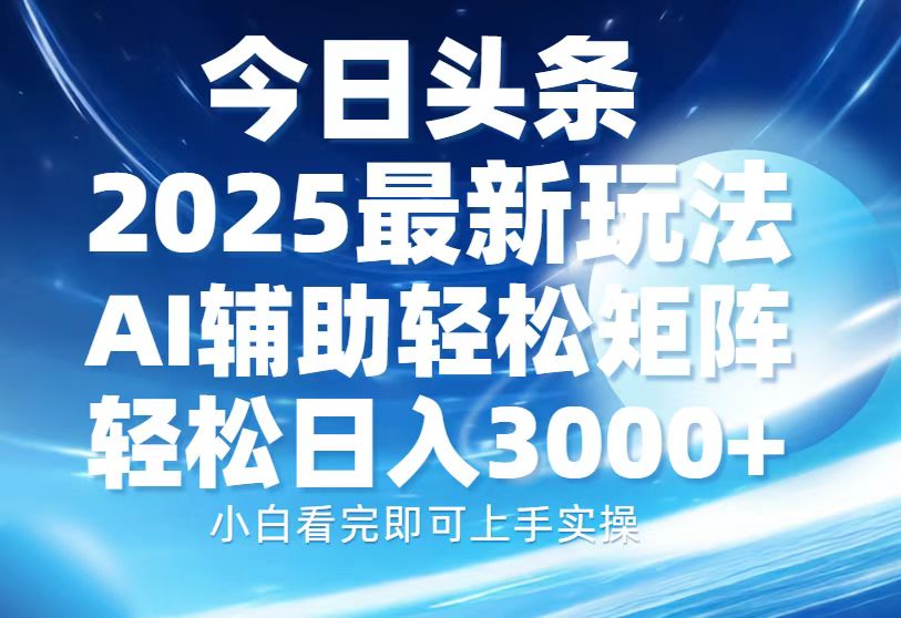 今日头条2025最新玩法，思路简单，复制粘贴，AI辅助，轻松矩阵日入3000+-Ai创业网