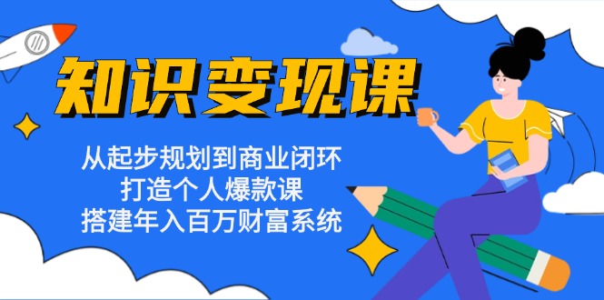 知识变现课：从起步规划到商业闭环 打造个人爆款课 搭建年入百万财富系统-Ai创业网