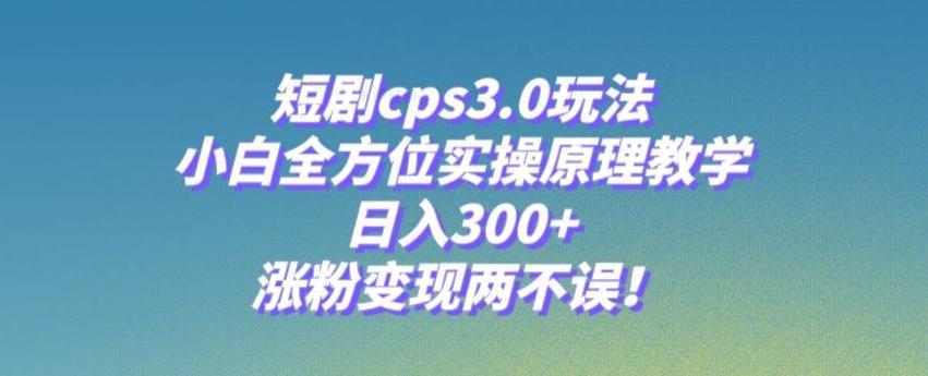 短剧cps3.0玩法，小白全方位实操原理教学，日入300+，涨粉变现两不误！-Ai创业网