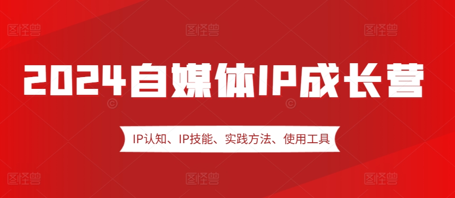 2024自媒体IP成长营，IP认知、IP技能、实践方法、使用工具、嘉宾分享等-Ai创业网