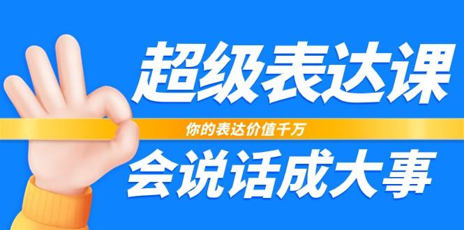 超级表达课，你的表达价值千万，会说话成大事(37节完整版)-Ai创业网