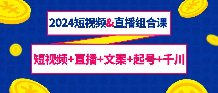 (9426期)2024短视频&直播组合课：短视频+直播+文案+起号+千川(67节课)-Ai创业网