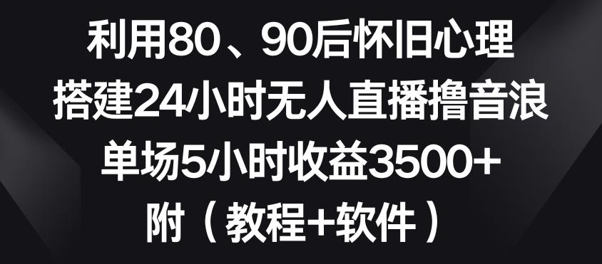 利用80、90后怀旧心理，搭建24小时无人直播撸音浪，单场5小时收益3500+(教程+软件)【揭秘】-Ai创业网