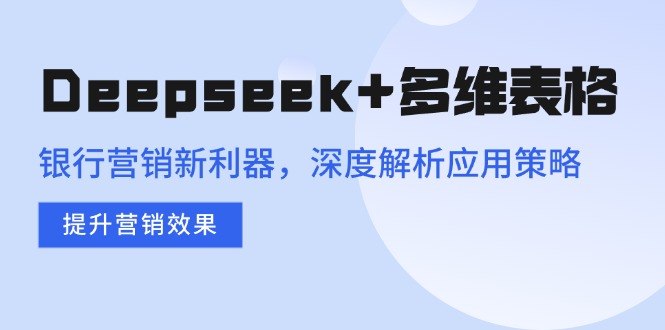 Deepseek+多维表格，银行营销新利器，深度解析应用策略，提升营销效果-Ai创业网