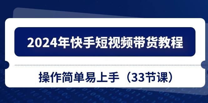 2024年快手短视频带货教程，操作简单易上手(33节课-Ai创业网