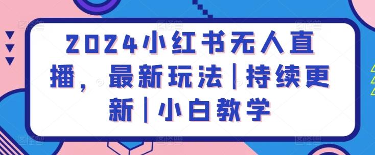 2024小红书无人直播，最新玩法|持续更新|小白教学-Ai创业网