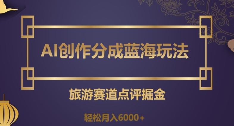 AI创作分成蓝海玩法，旅游赛道点评掘金，轻松月入6000+【揭秘】-Ai创业网