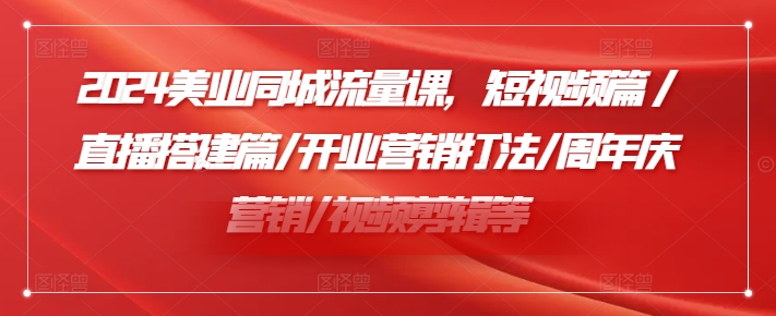 2024美业同城流量课，短视频篇 /直播搭建篇/开业营销打法/周年庆营销/视频剪辑等-Ai创业网
