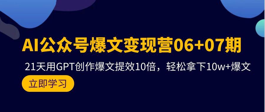(9839期)AI公众号爆文变现营06+07期，21天用GPT创作爆文提效10倍，轻松拿下10w+爆文-Ai创业网
