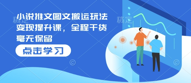 小说推文图文搬运玩法变现提升课，全程干货毫无保留-Ai创业网