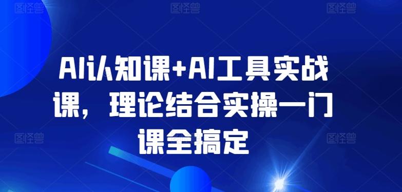 AI认知课+AI工具实战课，理论结合实操一门课全搞定-Ai创业网