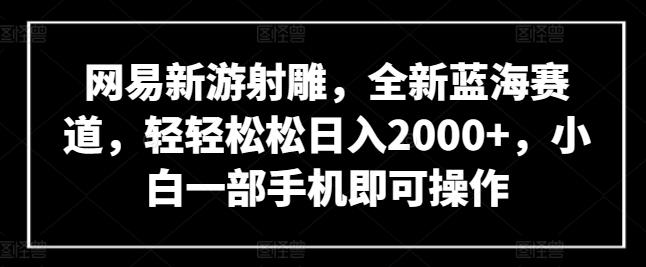 网易新游射雕，全新蓝海赛道，轻轻松松日入2000+，小白一部手机即可操作【揭秘】-Ai创业网