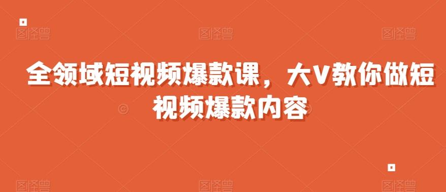 全领域短视频爆款课，全网两千万粉丝大V教你做短视频爆款内容-Ai创业网