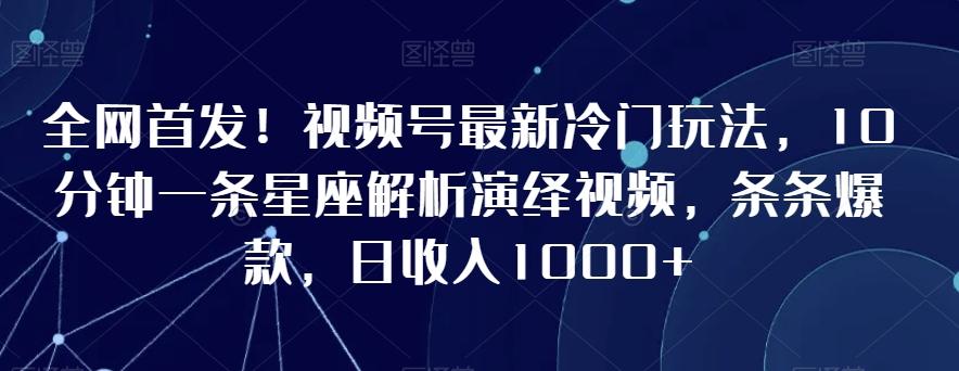 全网首发！视频号最新冷门玩法，10分钟一条星座解析演绎视频，条条爆款，日收入1000+【揭秘】-Ai创业网