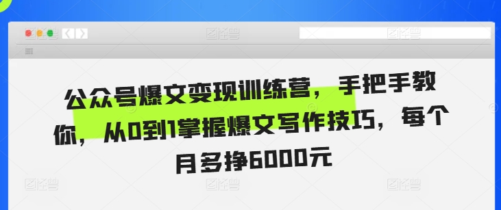 公众号爆文变现训练营，手把手教你，从0到1掌握爆文写作技巧，每个月多挣6000元-Ai创业网