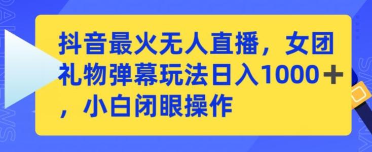 抖音最火无人直播，女团礼物弹幕玩法，日赚一千＋，小白闭眼操作【揭秘】-Ai创业网