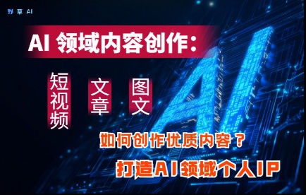 AI领域内容创作：高效创作短视频、文章、图文三大板块内容，打造AI领域个人IP-Ai创业网