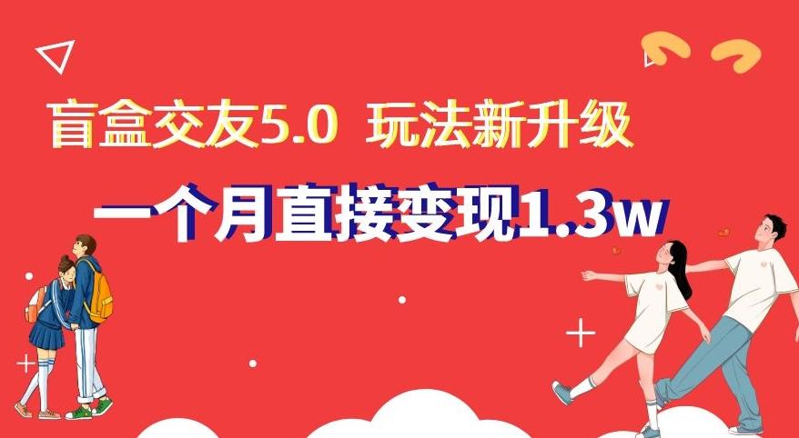 盲盒交友5.0，玩法全新升级，一个月直接变现1.3W，新手小白轻松上手【揭秘】-Ai创业网