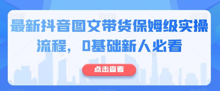 最新抖音图文带货保姆级实操流程，0基础新人必看-Ai创业网