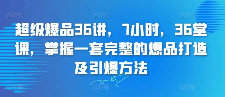 超级爆品36讲，7小时，36堂课，掌握一套完整的爆品打造及引爆方法-Ai创业网