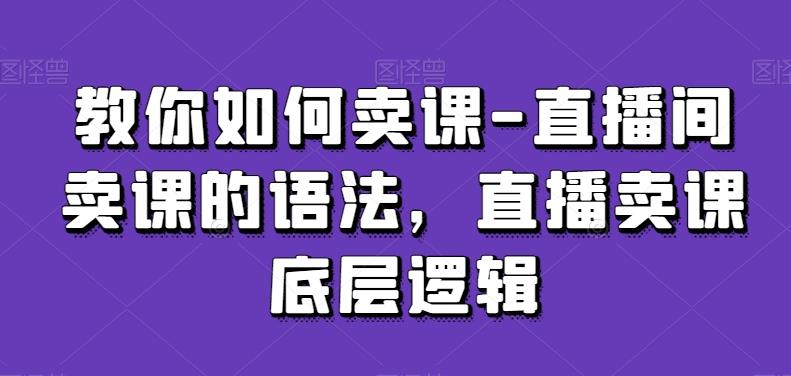 教你如何卖课-直播间卖课的语法，直播卖课底层逻辑-Ai创业网