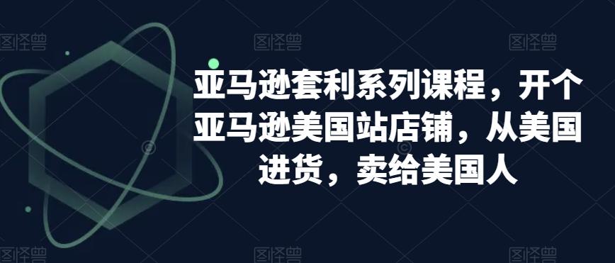 亚马逊套利系列课程，开个亚马逊美国站店铺，从美国进货，卖给美国人-Ai创业网