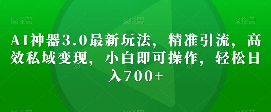 AI神器3.0最新玩法，精准引流，高效私域变现，小白即可操作，轻松日入700+【揭秘】-Ai创业网